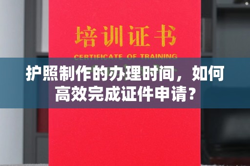 上城护照制作的办理时间，如何高效完成证件申请？